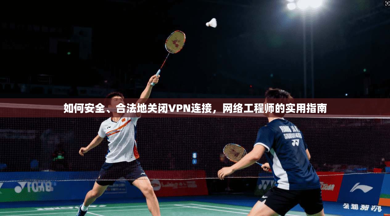 如何安全、合法地关闭VPN连接,网络工程师的实用指南