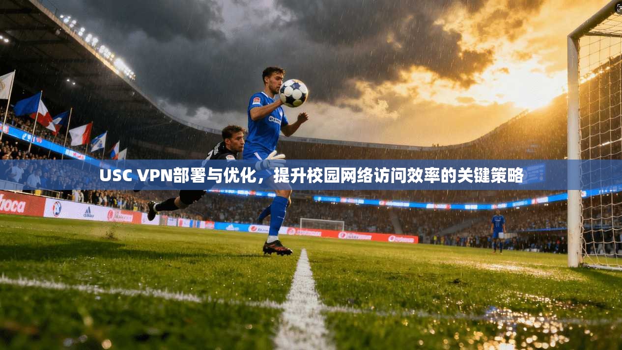 USC VPN部署与优化,提升校园网络访问效率的关键策略 USC VPN部署与优化,提升校园网络访问效率的关键策略