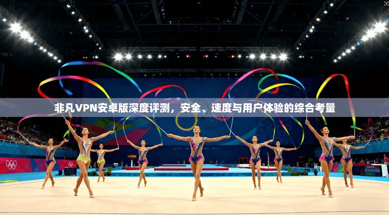 非凡VPN安卓版深度评测，安全、速度与用户体验的综合考量