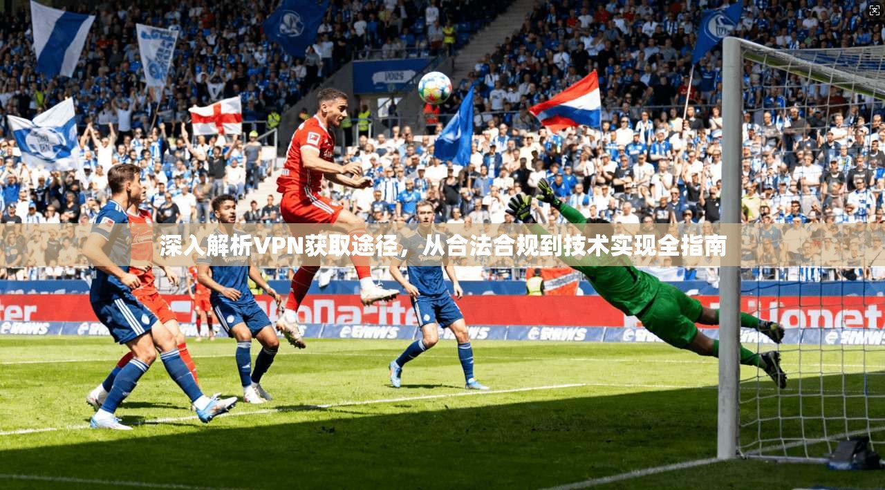 深入解析VPN获取途径,从合法合规到技术实现全指南