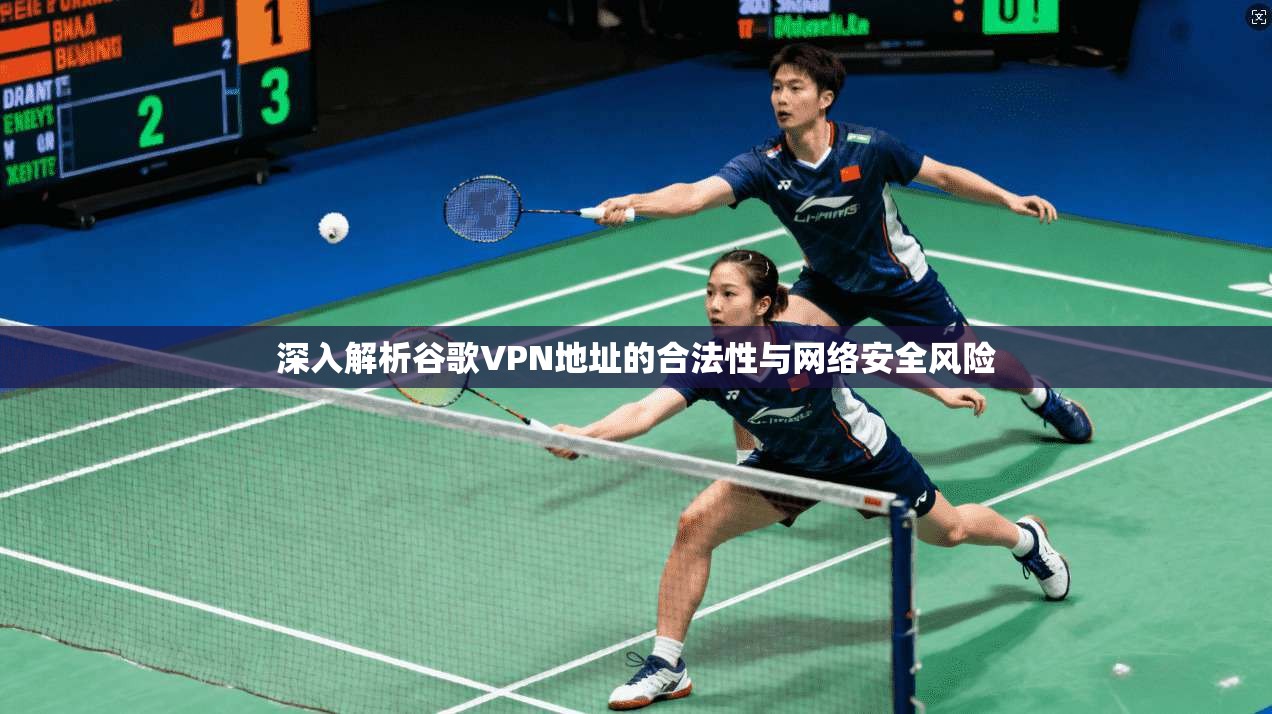 深入解析谷歌VPN地址的合法性与网络安全风险