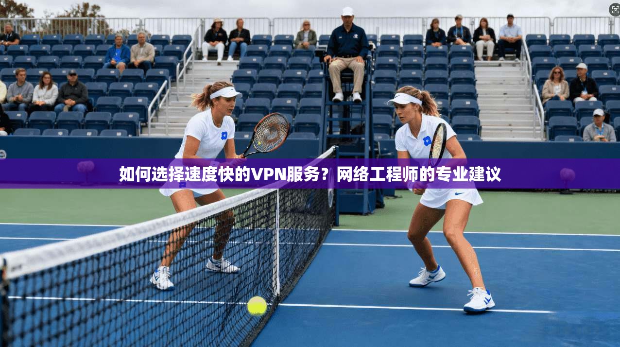 如何选择速度快的VPN服务？网络工程师的专业建议