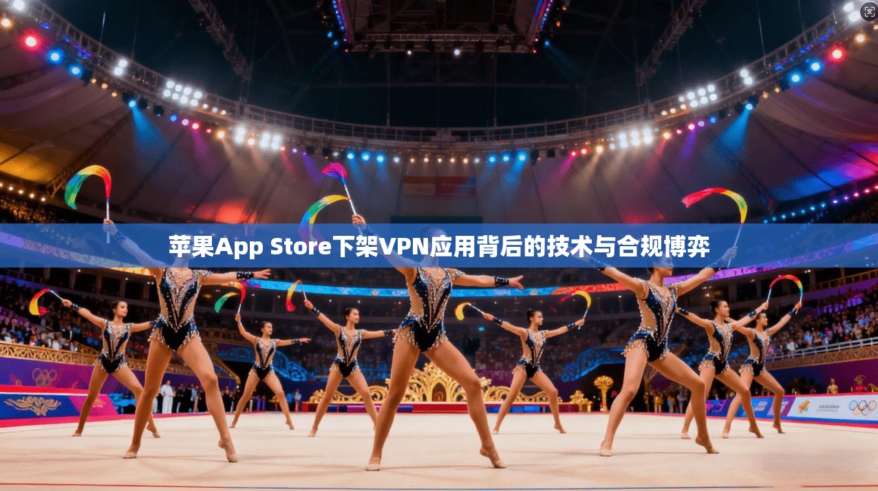 苹果App Store下架VPN应用背后的技术与合规博弈 苹果App Store下架VPN应用背后的技术与合规博弈