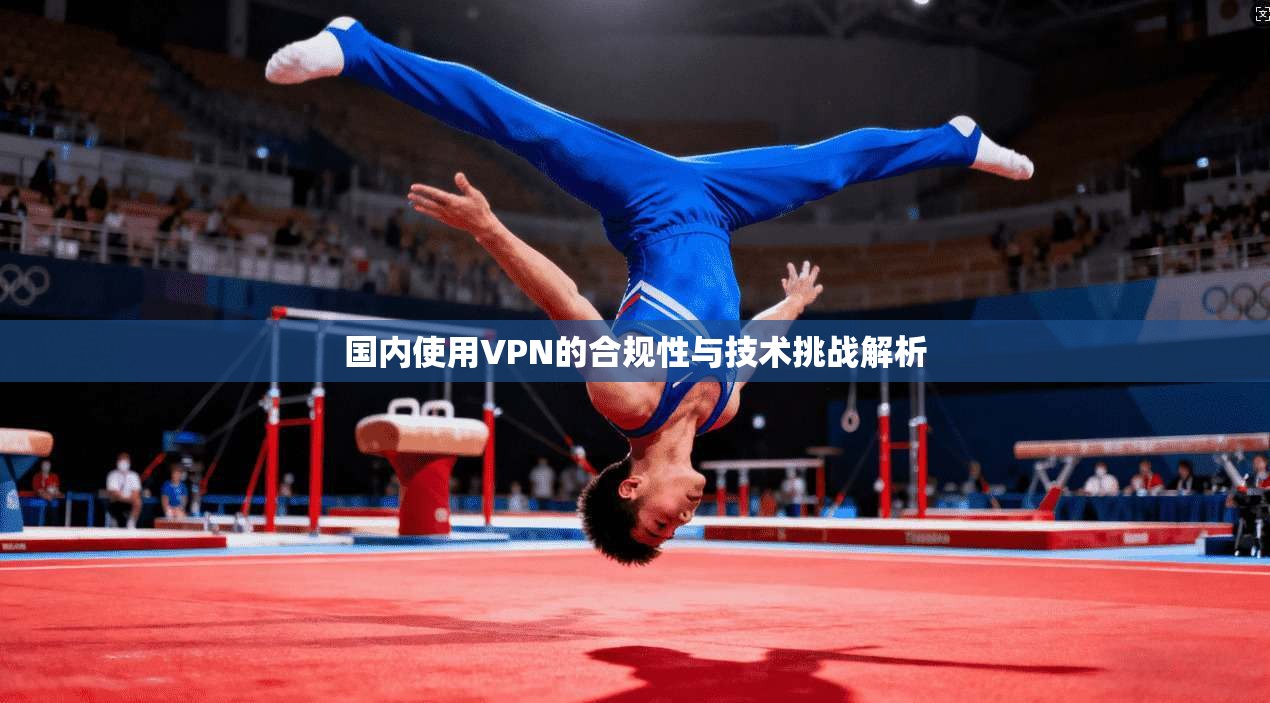 国内使用VPN的合规性与技术挑战解析