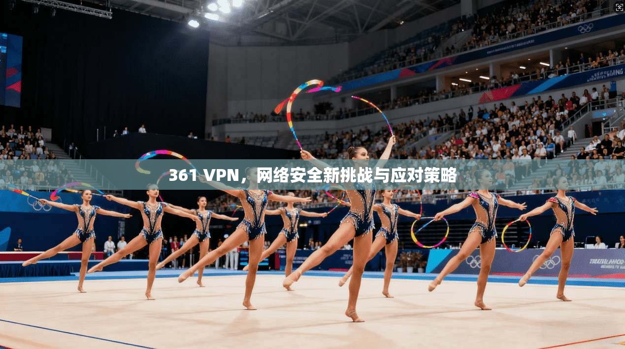 361 VPN,网络安全新挑战与应对策略 361 VPN,网络安全新挑战与应对策略