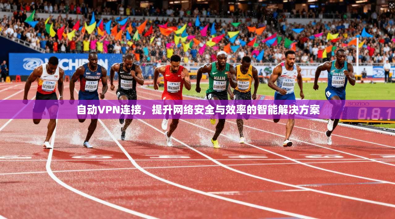 自动VPN连接,提升网络安全与效率的智能解决方案