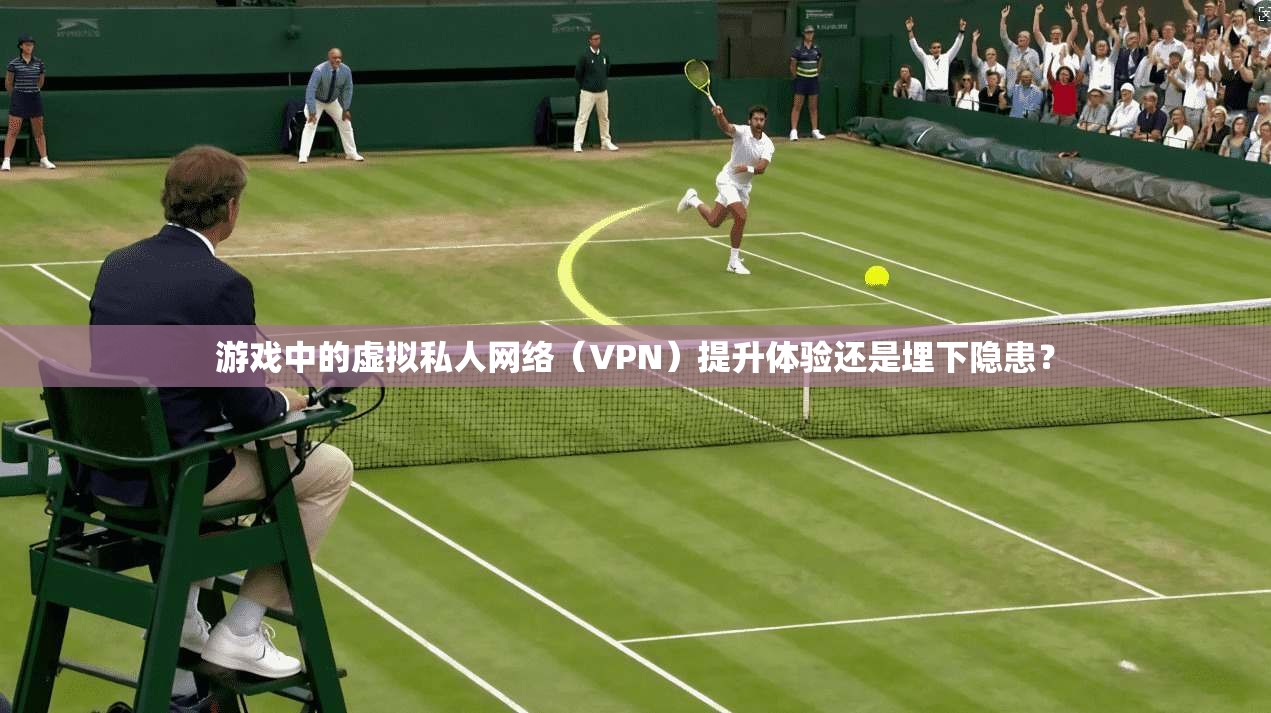 游戏中的虚拟私人网络(VPN)提升体验还是埋下隐患?