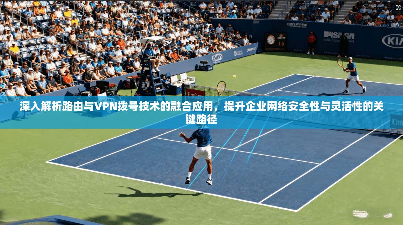 深入解析路由与VPN拨号技术的融合应用，提升企业网络安全性与灵活性的关键路径