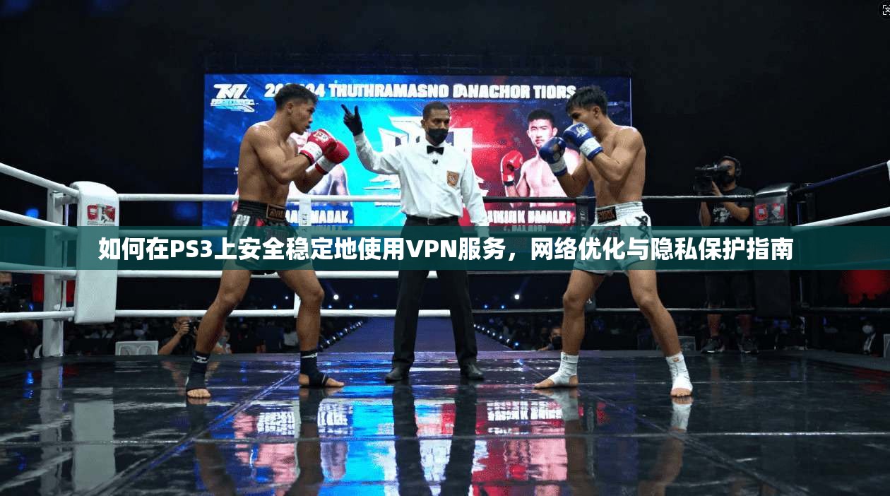 如何在PS3上安全稳定地使用VPN服务,网络优化与隐私保护指南