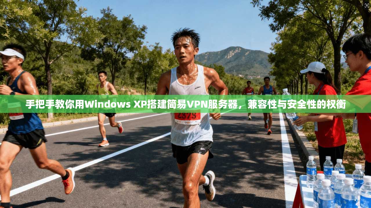 手把手教你用Windows XP搭建简易VPN服务器,兼容性与安全性的权衡