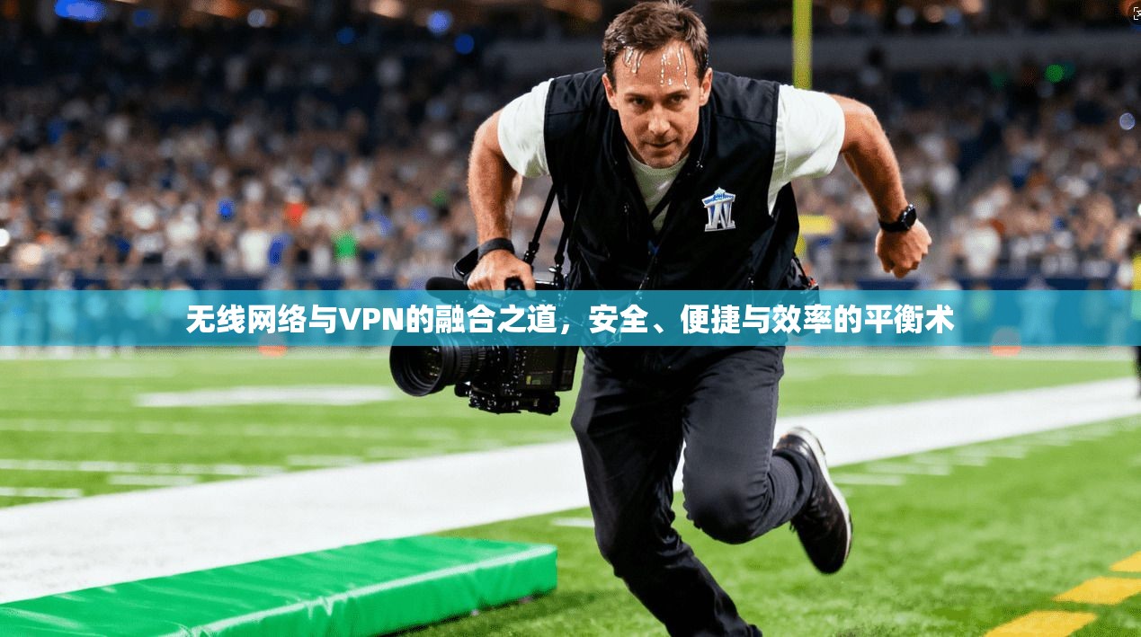无线网络与VPN的融合之道,安全、便捷与效率的平衡术