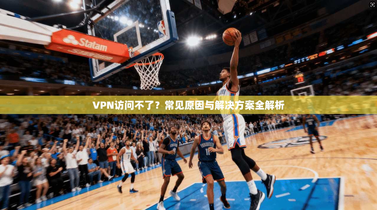 VPN访问不了?常见原因与解决方案全解析