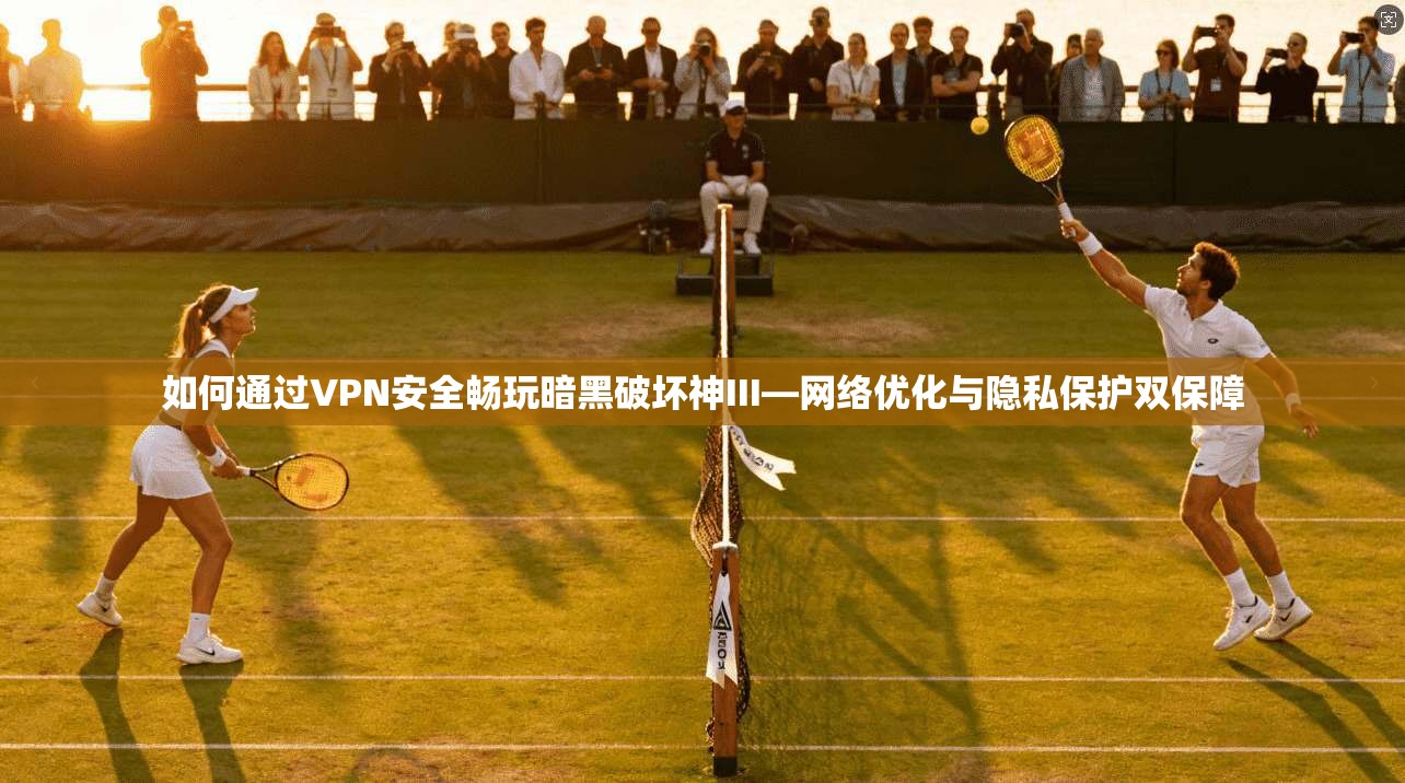 如何通过VPN安全畅玩暗黑破坏神III—网络优化与隐私保护双保障