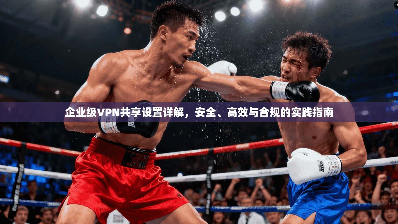 企业级VPN共享设置详解，安全、高效与合规的实践指南
