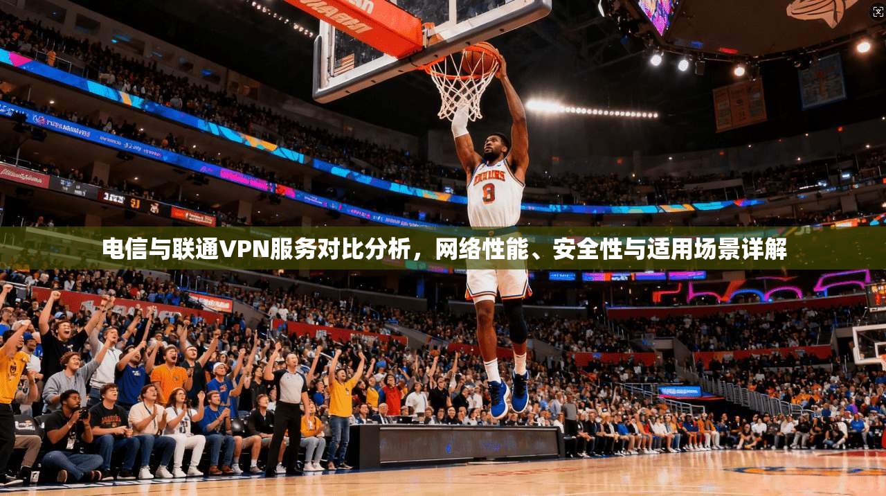 电信与联通VPN服务对比分析，网络性能、安全性与适用场景详解