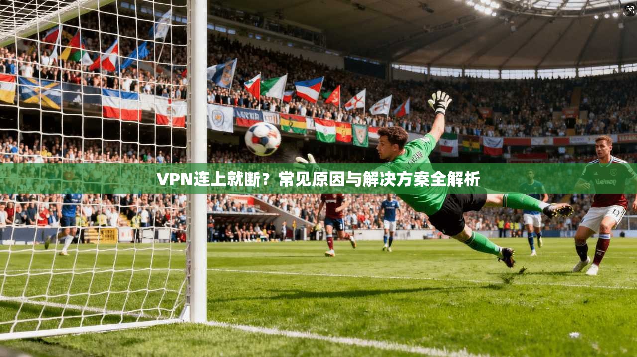 VPN连上就断？常见原因与解决方案全解析