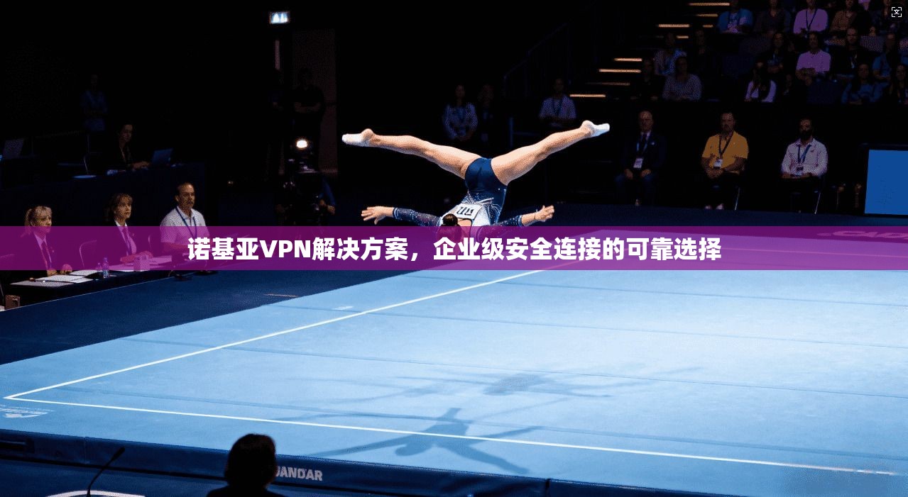 诺基亚VPN解决方案,企业级安全连接的可靠选择 诺基亚VPN解决方案,企业级安全连接的可靠选择
