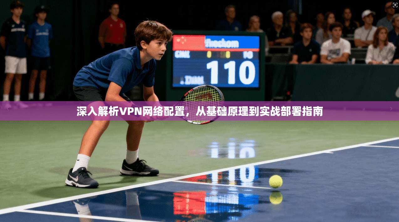 深入解析VPN网络配置，从基础原理到实战部署指南