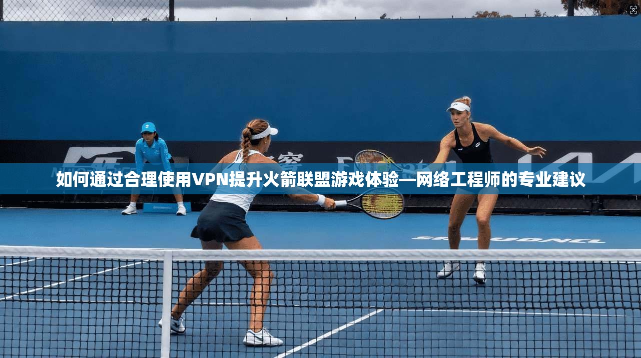 如何通过合理使用VPN提升火箭联盟游戏体验—网络工程师的专业建议