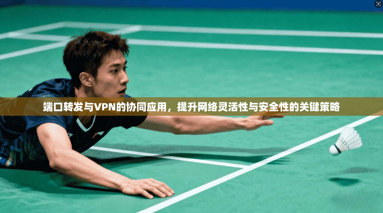 端口转发与VPN的协同应用，提升网络灵活性与安全性的关键策略