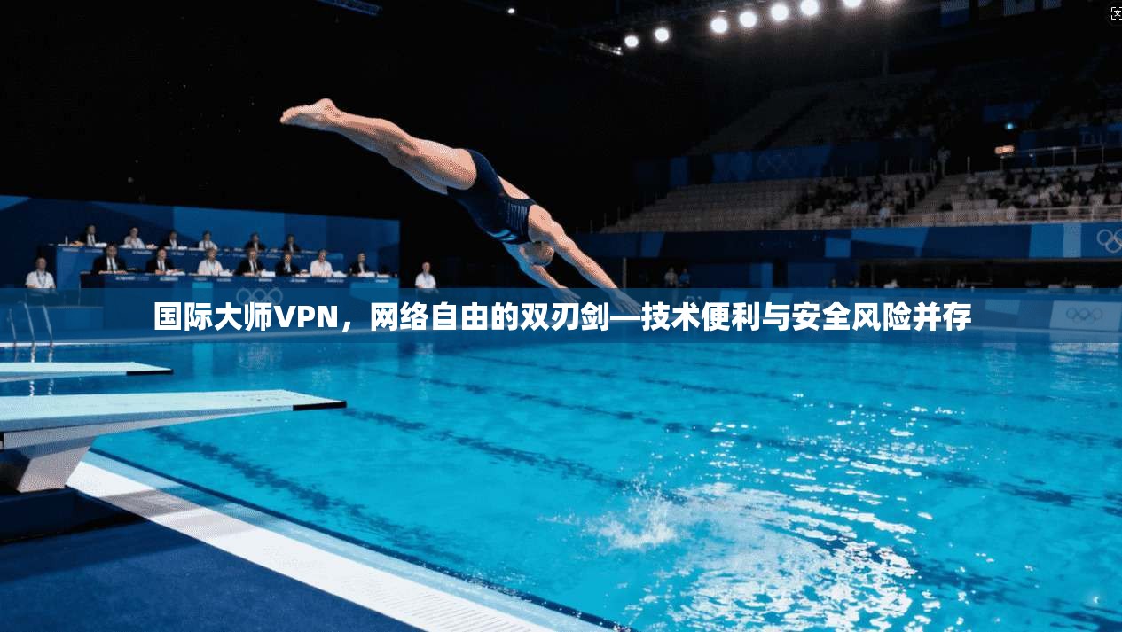 国际大师VPN,网络自由的双刃剑—技术便利与安全风险并存 国际大师VPN,网络自由的双刃剑—技术便利与安全风险并存