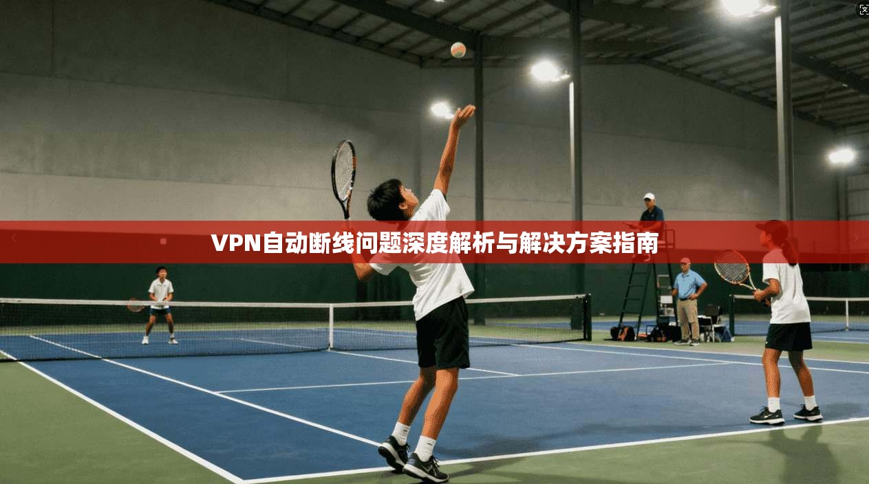 VPN自动断线问题深度解析与解决方案指南