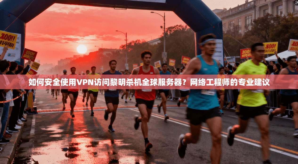 如何安全使用VPN访问黎明杀机全球服务器？网络工程师的专业建议