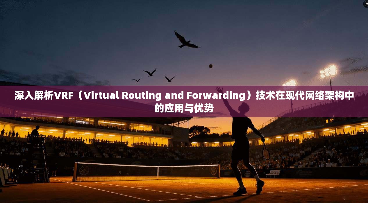 深入解析VRF（Virtual Routing and Forwarding）技术在现代网络架构中的应用与优势