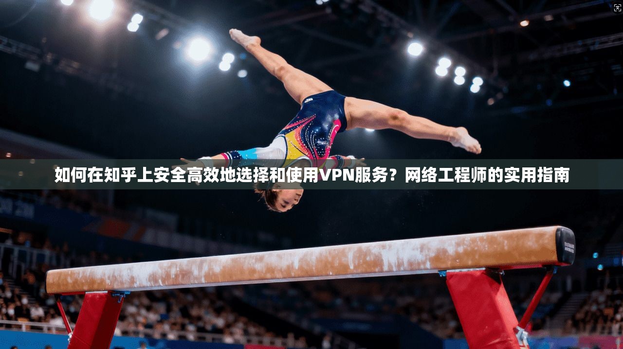 如何在知乎上安全高效地选择和使用VPN服务？网络工程师的实用指南