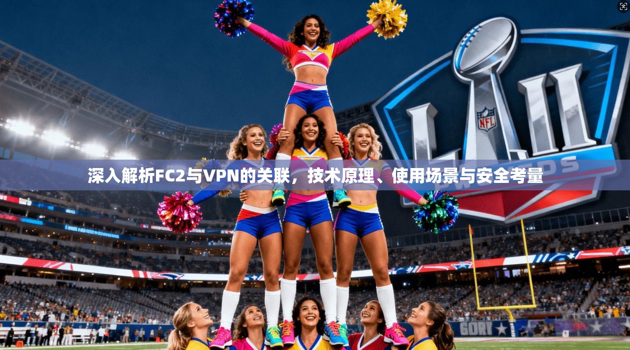 深入解析FC2与VPN的关联，技术原理、使用场景与安全考量