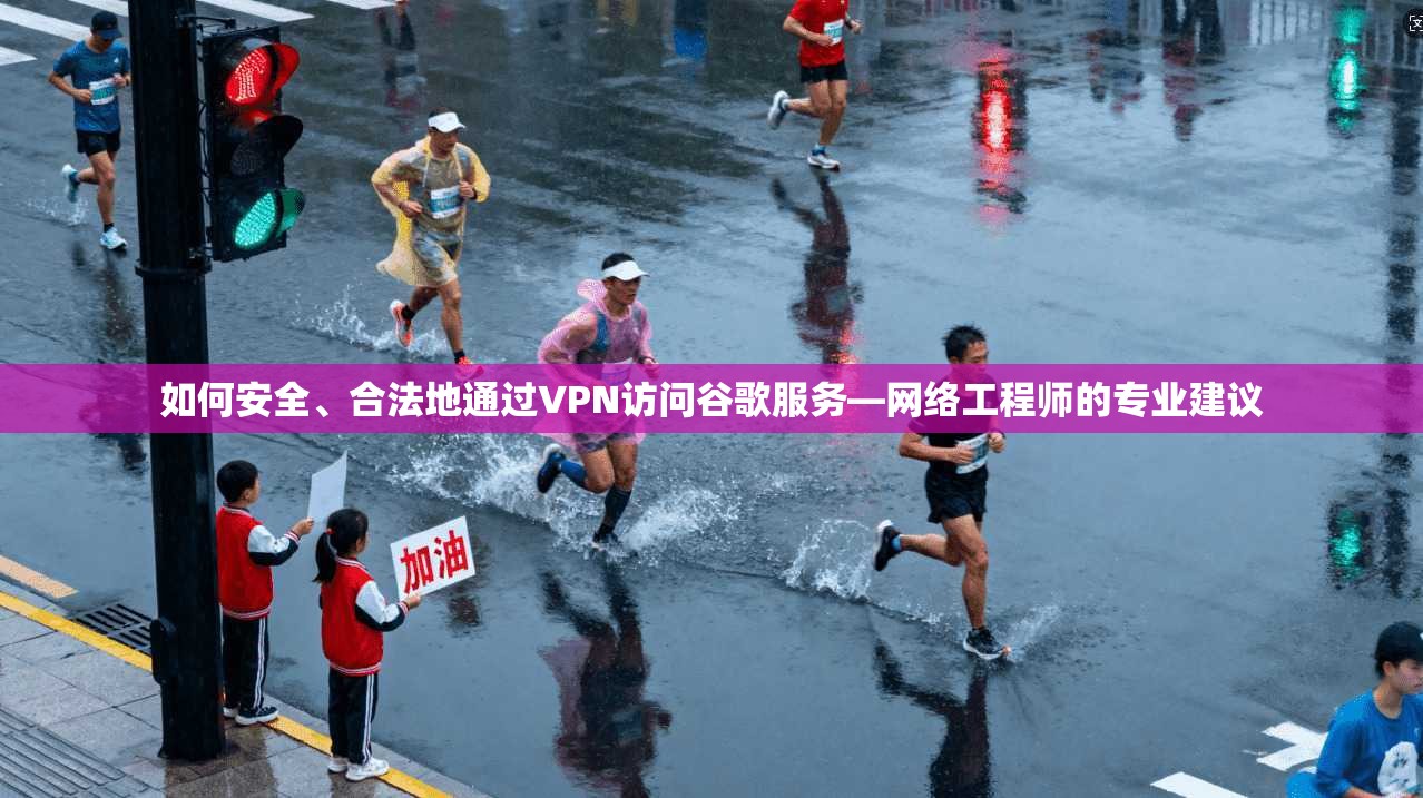 如何安全、合法地通过VPN访问谷歌服务—网络工程师的专业建议