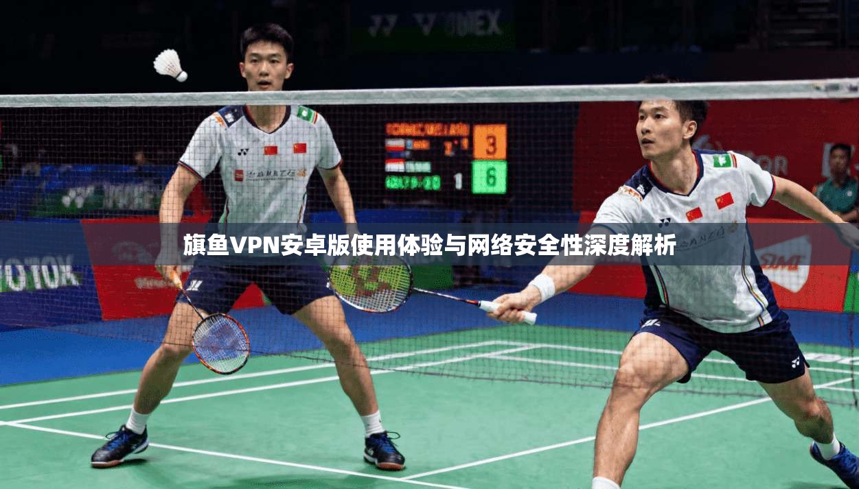 旗鱼VPN安卓版使用体验与网络安全性深度解析