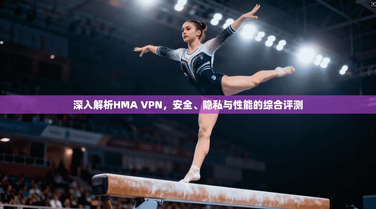 深入解析HMA VPN，安全、隐私与性能的综合评测