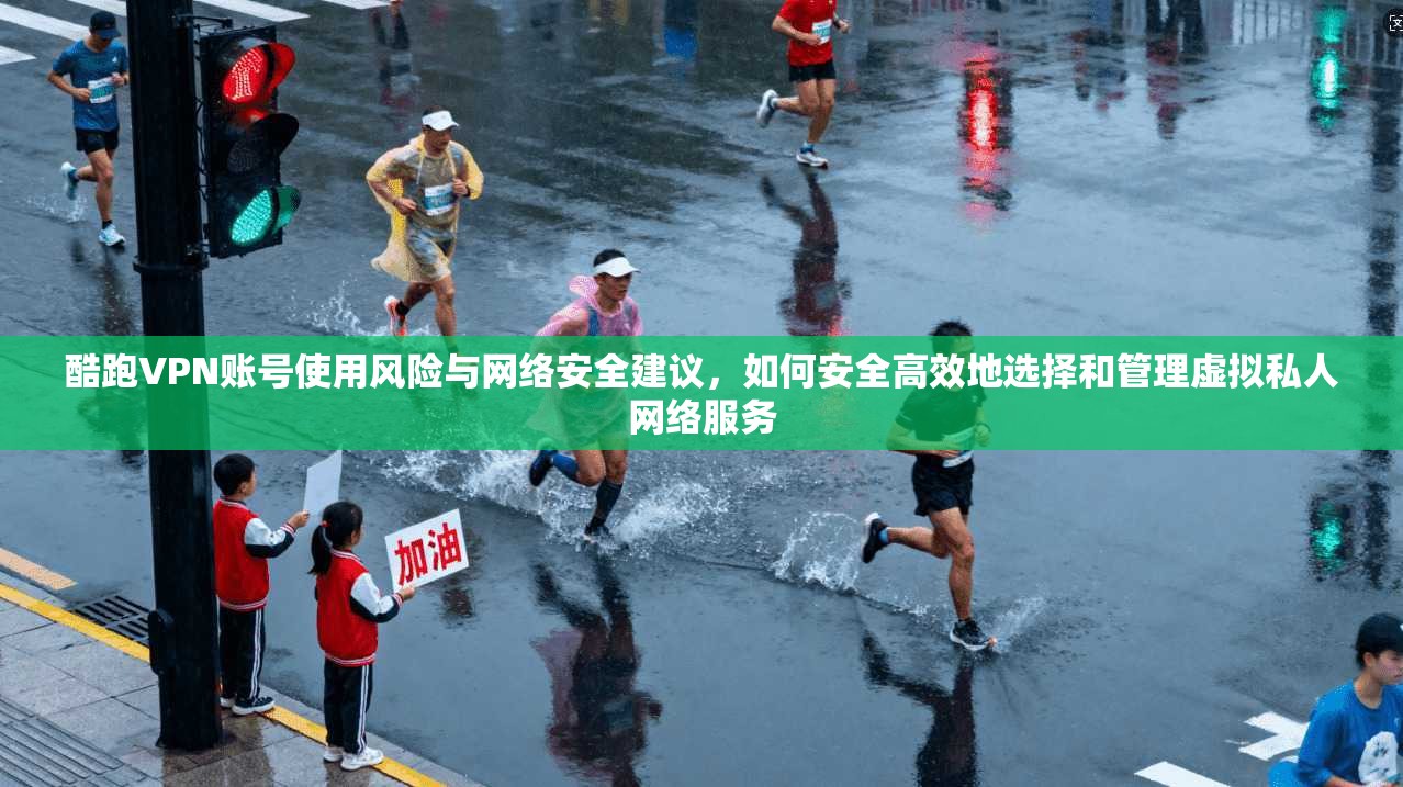 酷跑VPN账号使用风险与网络安全建议，如何安全高效地选择和管理虚拟私人网络服务