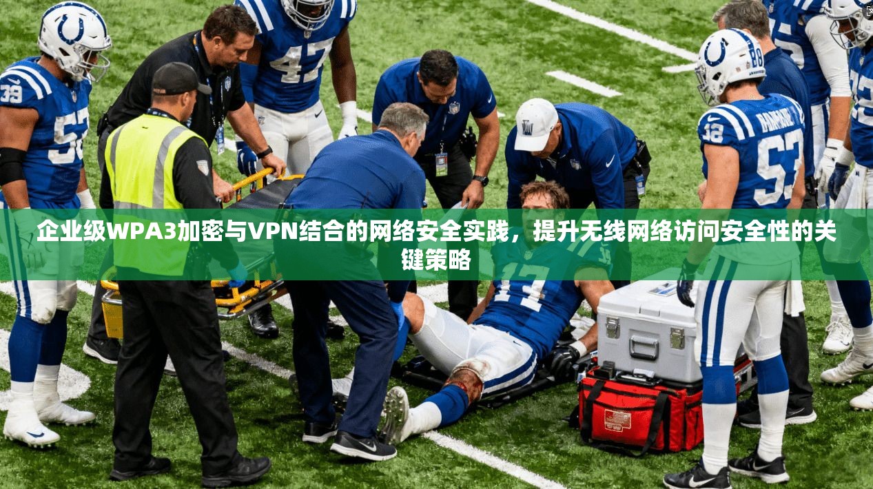 企业级WPA3加密与VPN结合的网络安全实践，提升无线网络访问安全性的关键策略