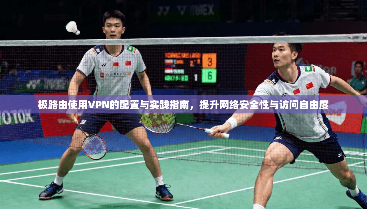 极路由使用VPN的配置与实践指南，提升网络安全性与访问自由度