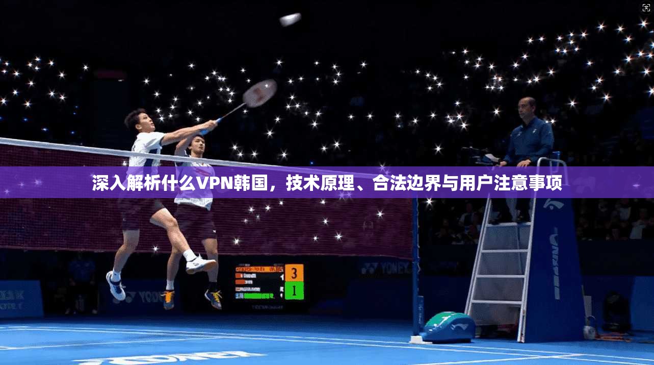 深入解析什么VPN韩国，技术原理、合法边界与用户注意事项