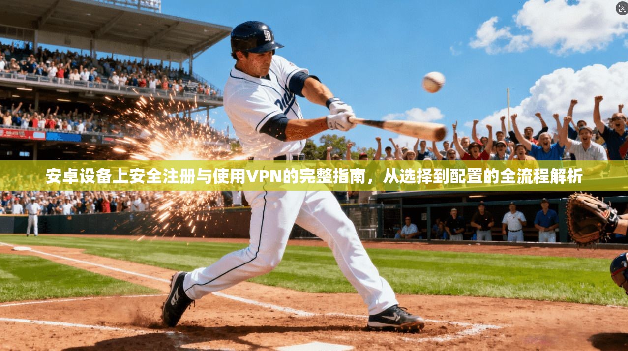 安卓设备上安全注册与使用VPN的完整指南，从选择到配置的全流程解析