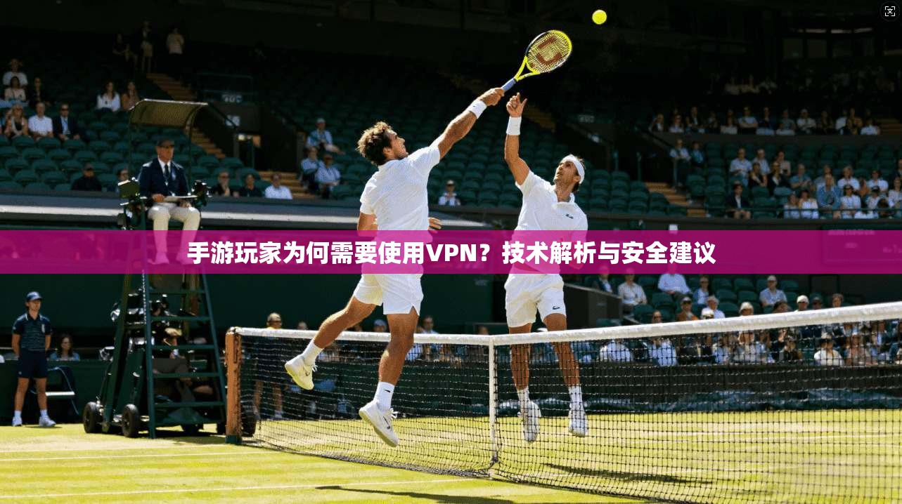 手游玩家为何需要使用VPN？技术解析与安全建议
