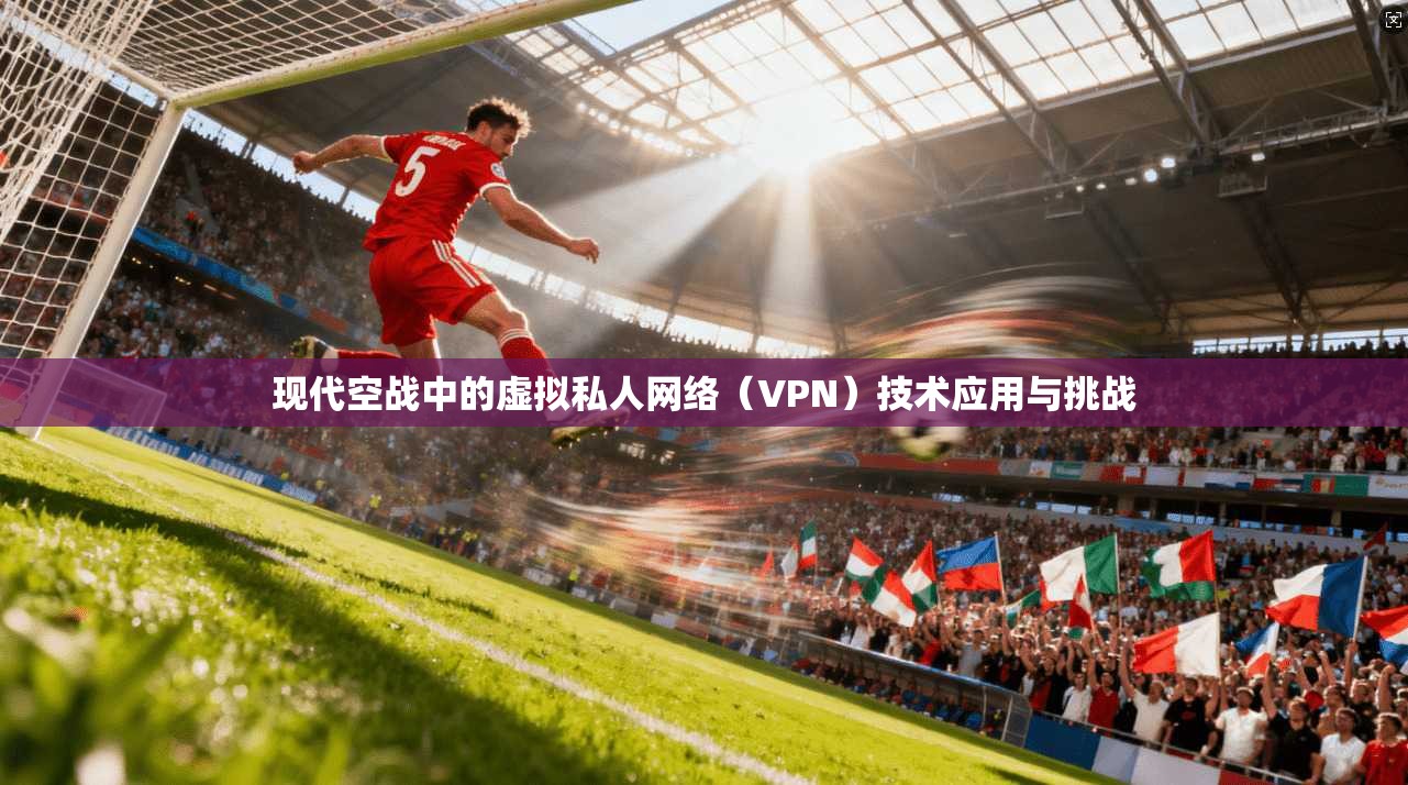 现代空战中的虚拟私人网络（VPN）技术应用与挑战