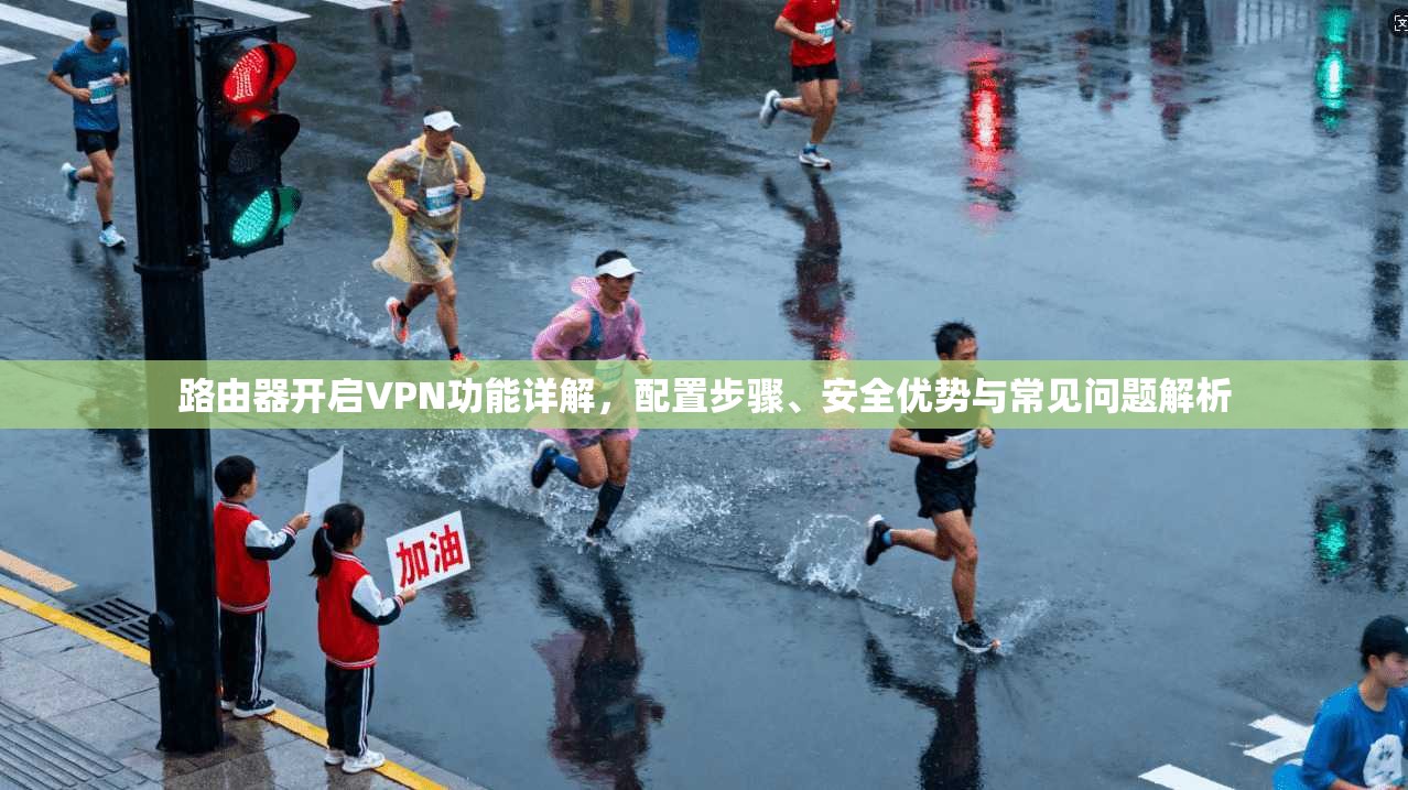 路由器开启VPN功能详解，配置步骤、安全优势与常见问题解析