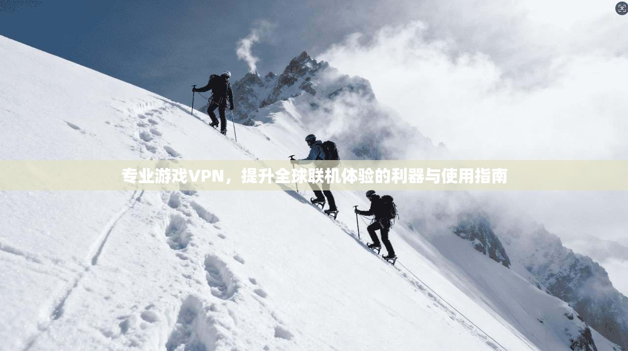 专业游戏VPN，提升全球联机体验的利器与使用指南