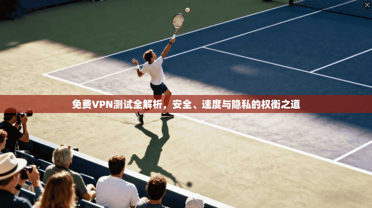 免费VPN测试全解析，安全、速度与隐私的权衡之道