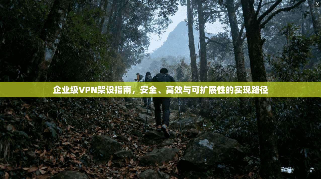 企业级VPN架设指南，安全、高效与可扩展性的实现路径