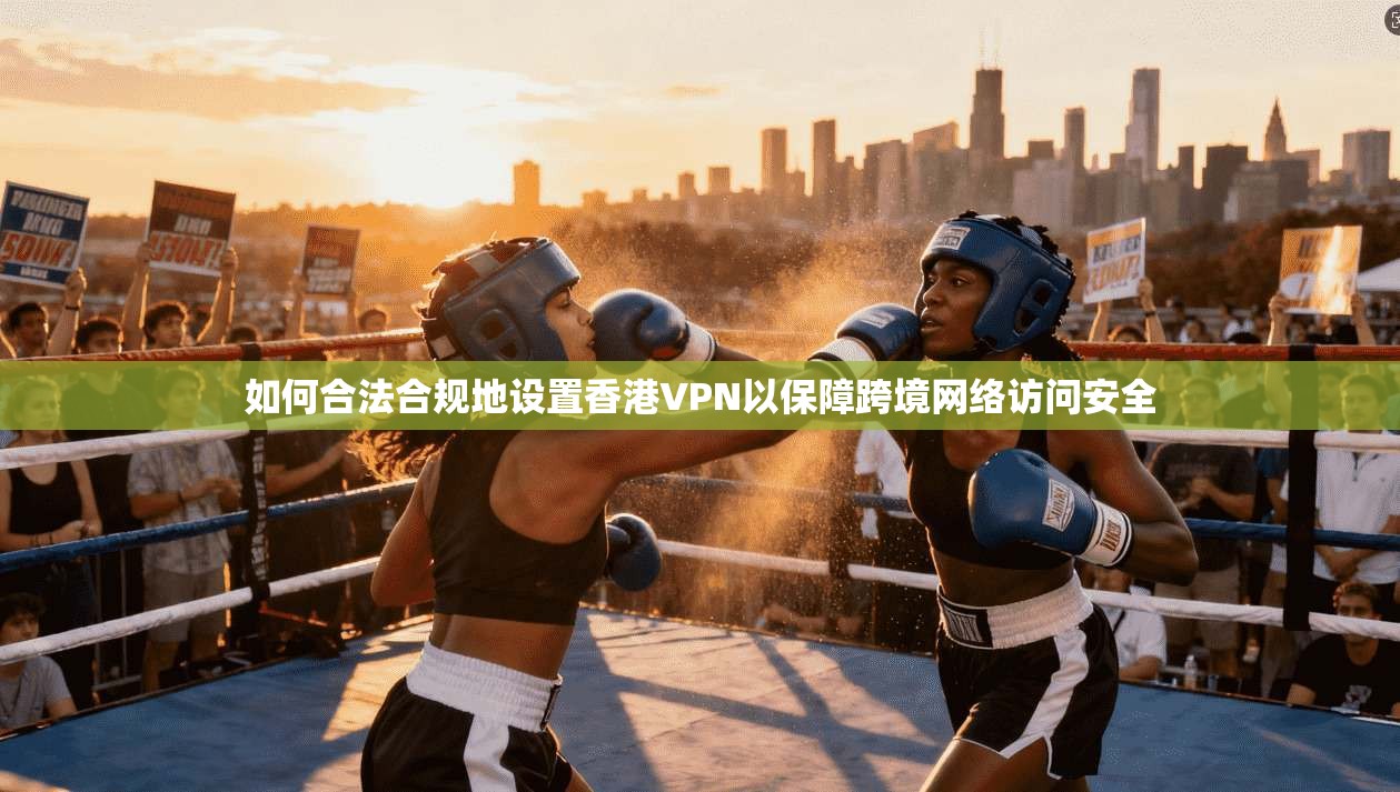 如何合法合规地设置香港VPN以保障跨境网络访问安全