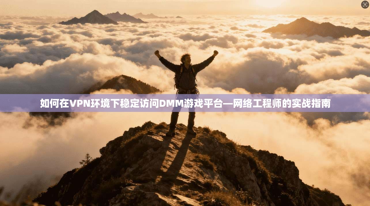 如何在VPN环境下稳定访问DMM游戏平台—网络工程师的实战指南