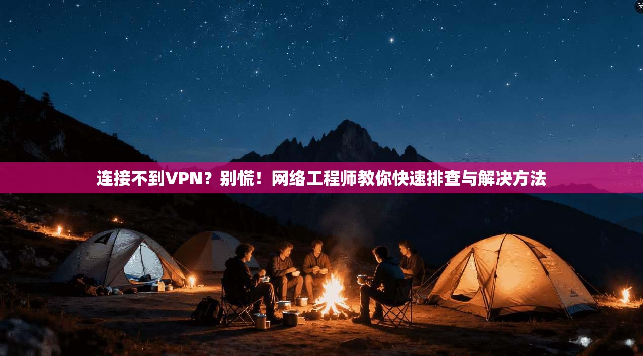 连接不到VPN？别慌！网络工程师教你快速排查与解决方法