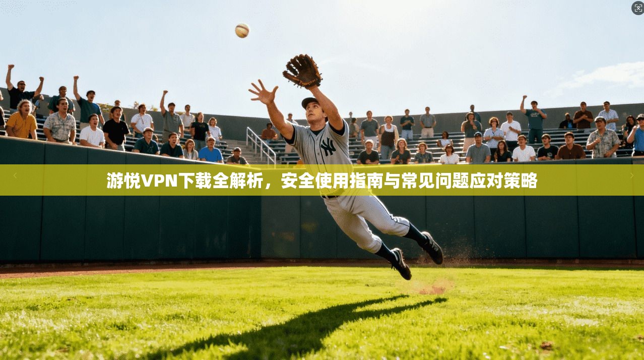 游悦VPN下载全解析，安全使用指南与常见问题应对策略