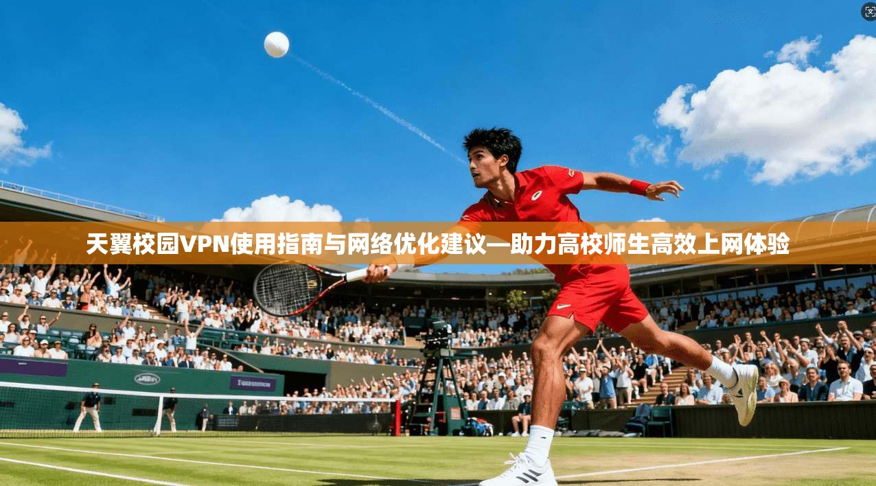 天翼校园VPN使用指南与网络优化建议—助力高校师生高效上网体验