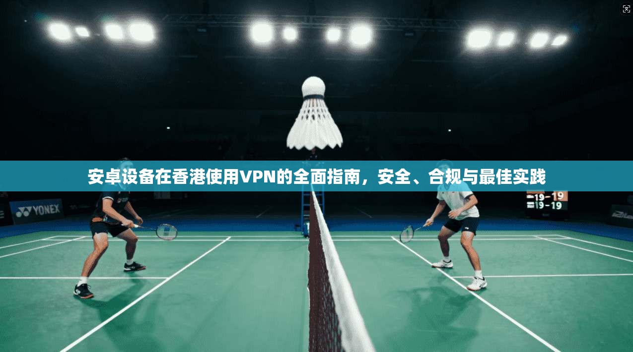 安卓设备在香港使用VPN的全面指南，安全、合规与最佳实践